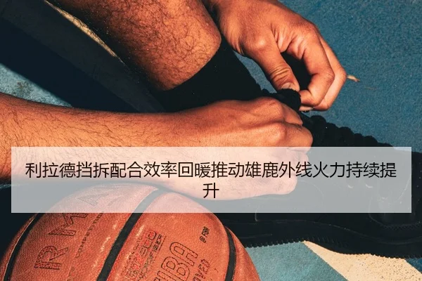 利拉德挡拆配合效率回暖推动雄鹿外线火力持续提升